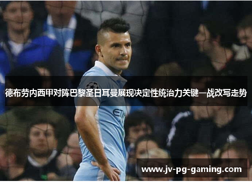 德布劳内西甲对阵巴黎圣日耳曼展现决定性统治力关键一战改写走势 德布劳内西甲对阵巴黎圣日耳曼展现决定性统治力关键一战改写走势