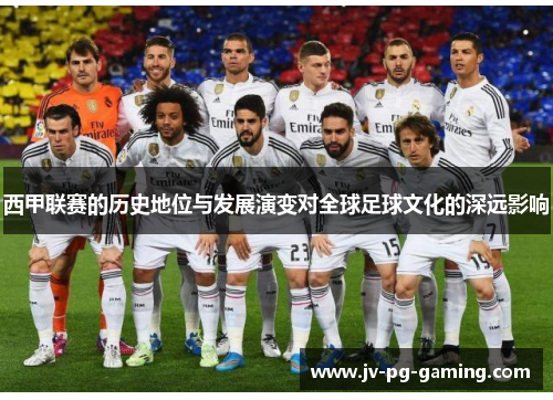 西甲联赛的历史地位与发展演变对全球足球文化的深远影响 西甲联赛的历史地位与发展演变对全球足球文化的深远影响