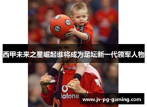 西甲未来之星崛起谁将成为足坛新一代领军人物 西甲未来之星崛起谁将成为足坛新一代领军人物