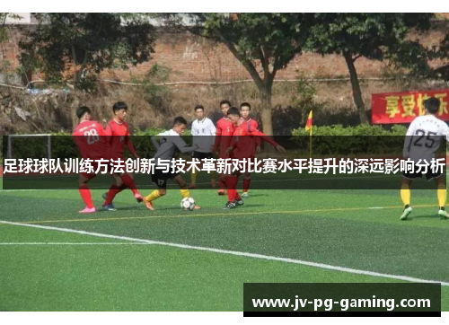 足球球队训练方法创新与技术革新对比赛水平提升的深远影响分析 足球球队训练方法创新与技术革新对比赛水平提升的深远影响分析