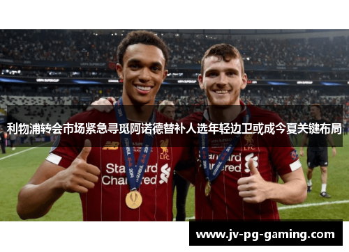 利物浦转会市场紧急寻觅阿诺德替补人选年轻边卫或成今夏关键布局 利物浦转会市场紧急寻觅阿诺德替补人选年轻边卫或成今夏关键布局