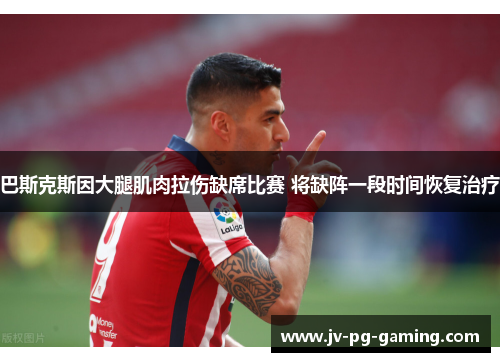 巴斯克斯因大腿肌肉拉伤缺席比赛 将缺阵一段时间恢复治疗 巴斯克斯因大腿肌肉拉伤缺席比赛 将缺阵一段时间恢复治疗