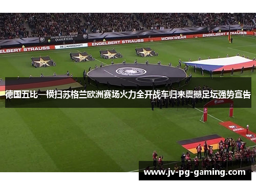 德国五比一横扫苏格兰欧洲赛场火力全开战车归来震撼足坛强势宣告 德国五比一横扫苏格兰欧洲赛场火力全开战车归来震撼足坛强势宣告