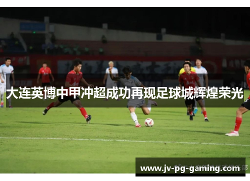 大连英博中甲冲超成功再现足球城辉煌荣光 大连英博中甲冲超成功再现足球城辉煌荣光