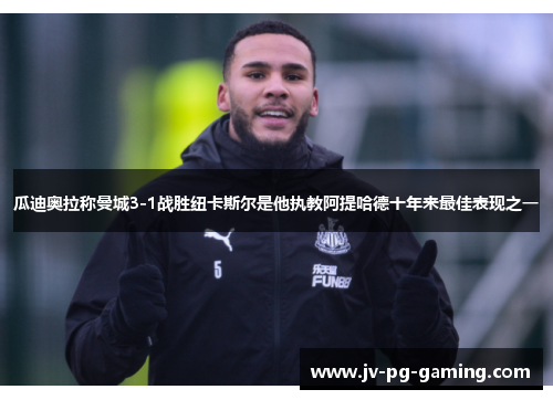 瓜迪奥拉称曼城3-1战胜纽卡斯尔是他执教阿提哈德十年来最佳表现之一 瓜迪奥拉称曼城3-1战胜纽卡斯尔是他执教阿提哈德十年来最佳表现之一