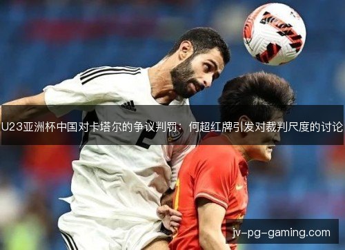 U23亚洲杯中国对卡塔尔的争议判罚：何超红牌引发对裁判尺度的讨论